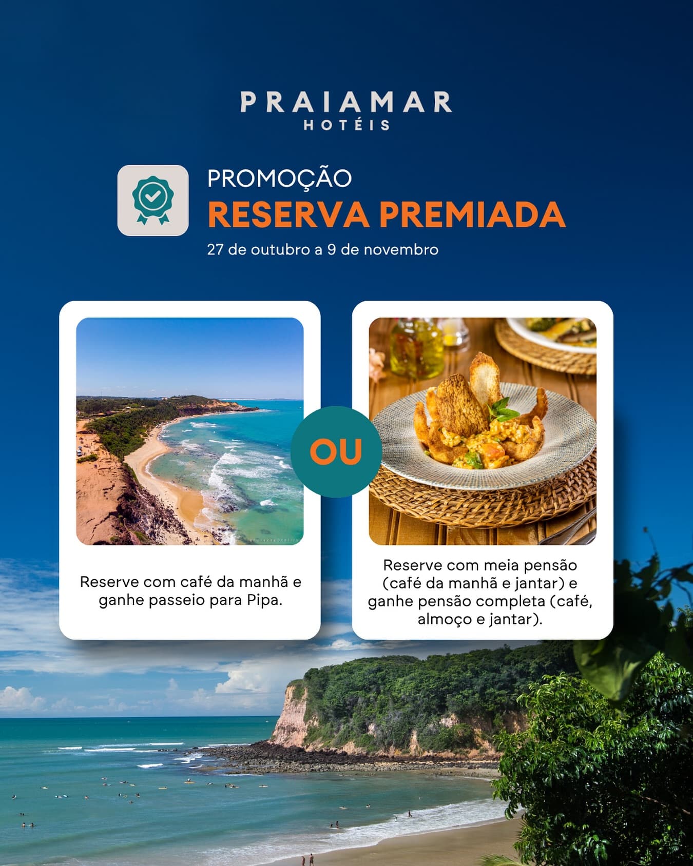 Mais benefícios, mais experiências, mais motivos para viajar! 🌴✨

A promoção Reserva Premiada dos Hotéis Praiamar chegou para transformar sua viagem em dias inesquecíveis.

📅 De 27 de outubro a 9 de novembro, garanta sua reserva com mínimo de 4 noites e aproveite benefícios exclusivos em cada hotel:

🏨 Praiamar Natal Hotel & Convention
🍽️ Reserve com meia pensão e ganhe o upgrade para pensão completa — café da manhã, almoço e jantar inclusos!
🌊 Ou, se preferir reservar apenas com café da manhã, você ganha um passeio para Pipa, um dos destinos mais encantadores do litoral potiguar.

🏝️ Praiamar Express e Praiamar Arena
✨ Ao reservar com o mínimo de 4 noites, você garante também o passeio para Pipa e vive uma experiência única com o conforto e a comodidade dos Hotéis Praiamar.

🌞 Válido para reservas diretas no site e sujeito à disponibilidade.

Não perca a chance de viver dias premiados! 💙